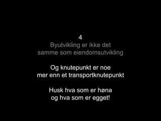 4
Byutvikling er ikke det
samme som eiendomsutvikling
Og knutepunkt er noe
mer enn et transportknutepunkt
Husk hva som er høna
og hva som er egget!
 