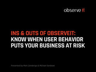 INS & OUTS OF OBSERVEIT:
KNOW WHEN USER BEHAVIOR
PUTS YOUR BUSINESS AT RISK
Presented by Matt Zanderigo & Michael Gordover
 