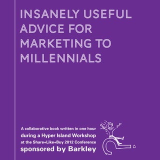 INSANELY USEFUL
ADVICE FOR
MARKETING TO
MILLENNIALS




A collaborative book written in one hour
during a Hyper Island Workshop
at the Share+Like+Buy 2012 Conference
sponsored by Barkley                       1
 