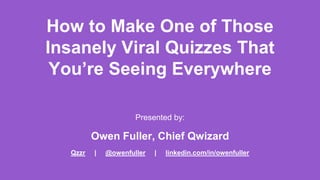 How to Make One of Those
Insanely Viral Quizzes That
You’re Seeing Everywhere
Presented by:
Owen Fuller, Chief Qwizard
Qzzr | @owenfuller | linkedin.com/in/owenfuller
 