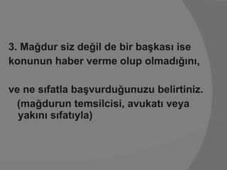 3. Mağdur siz değil de bir başkası ise konunun haber verme olup olmadığını, ve ne sıfatla başvurduğunuzu belirtiniz.  (mağdurun temsilcisi, avukatı veya yakını sıfatıyla) 