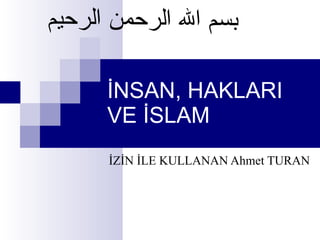 İNSAN, HAKLARI VE İSLAM İZİN İLE KULLANAN Ahmet TURAN   بسم الله الرحمن الرحيم 