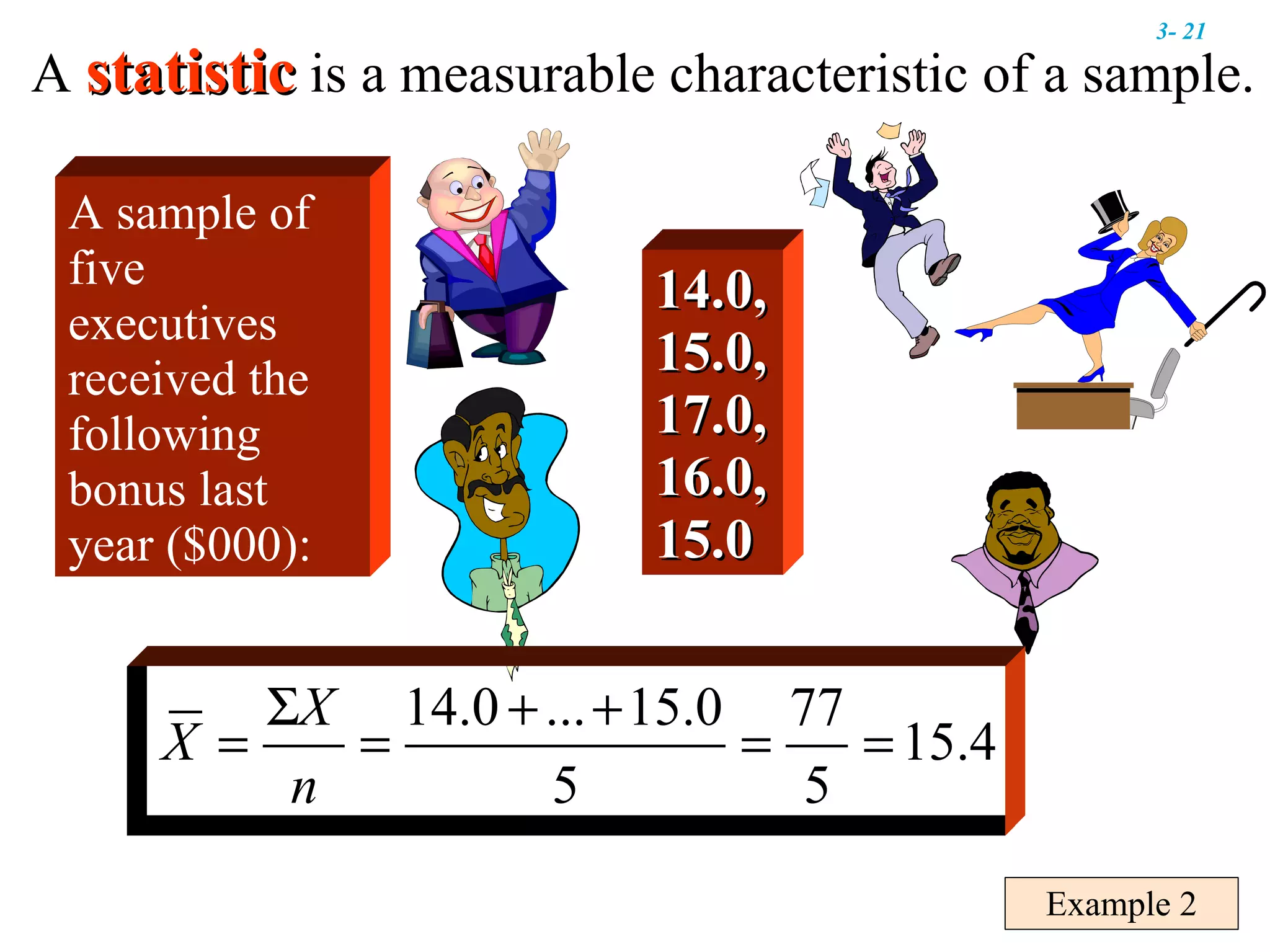 Example 2 A  statistic   is a measurable characteristic of a sample. A sample of five executives received the following bonus last year ($000): 14.0, 15.0, 17.0, 16.0, 15.0 3-  
