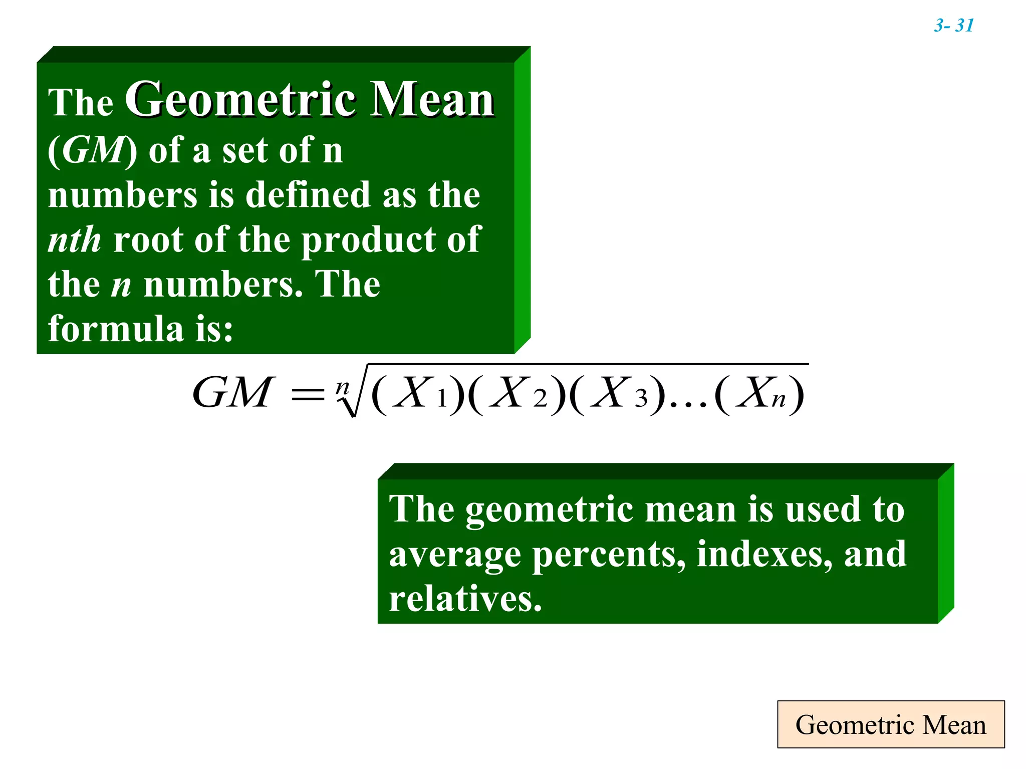 Geometric Mean The geometric mean is used to average percents, indexes, and relatives. The  Geometric Mean  ( GM ) of a set of n numbers is defined as the  nth  root of the product of the  n  numbers. The formula is: 3-  