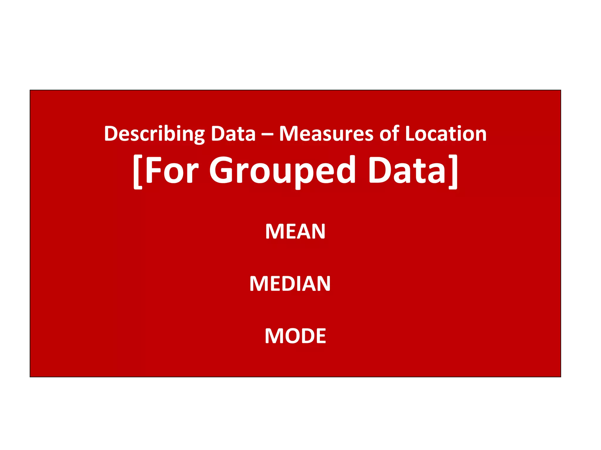 Describing Data – Measures of Location [For Grouped Data] MEAN MEDIAN  MODE 