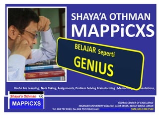 MAPPiCXS   Useful For Learning , Note Taking, Assignments, Problem Solving Brainstorming , Memorizing & Presentations,  SHAYA’A OTHMAN BELAJAR Seperti GENIUS . GLOBAL CENTER OF EXCELLENCE INSANIAH UNIVERSITY COLLEGE, ALOR SETAR, KEDAH DARUL AMAN Tel: 604 732 0163; Fax 604 732 0164 Email: shayaaothman@yahoo.com SMS: 6012 200 7540  