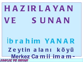 H A Z IR L A YA N
VE     S UNAN

İb r a h i m Y A N A R
Z e y t in a la n ı k ö y ü
 Merkez Ca m i i i m a m -
 