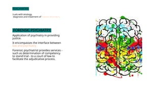 PSYCHIATRY;
Deals with etiology,
diagnosis and treatment of mental disorders.
FORENSIC PSYCHIATRY;
Application of psychiatry in providing
justice.
It encompasses the interface between
law and psychiatry .
Forensic psychiatrist provides services -
such as determination of competency
to stand trial - to a court of law to
facilitate the adjudicative process.
 