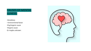 CAUSES OF MENTAL
ILLNESS;
•Hereditary
• Environmental factor
•Psychogenic cause
•Organic cause
Or maybe unknown
 