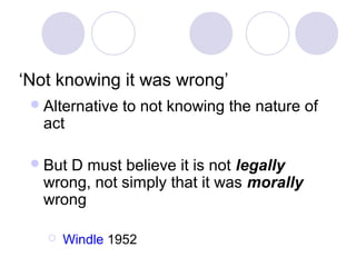 ‘Not knowing it was wrong’
  Alternative   to not knowing the nature of
   act

  ButD must believe it is not legally
   wrong, not simply that it was morally
   wrong

      Windle 1952
 