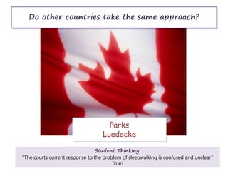 Do other countries take the same approach?
Parks
Luedecke
Student Thinking:
“The courts current response to the problem of sleepwalking is confused and unclear”
True?
 