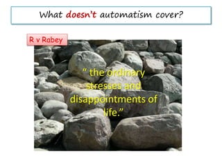 What doesn’t automatism cover?
R v Rabey
“ the ordinary
stresses and
disappointments of
life.”
 