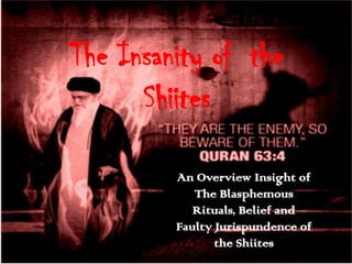 The Insanity of the
Shiites
An Overview Insight of
The Blasphemous
Rituals, Belief and
Faulty Jurispundence of
the Shiites
 