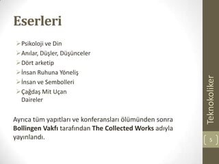 Eserleri
Psikoloji ve Din
Anılar, Düşler, Düşünceler
Dört arketip
İnsan Ruhuna Yöneliş
İnsan ve Sembolleri
Çağdaş Mit Uçan
Daireler
Ayrıca tüm yapıtları ve konferansları ölümünden sonra
Bollingen Vakfı tarafından The Collected Works adıyla
yayınlandı.
Teknokoliker
5
 