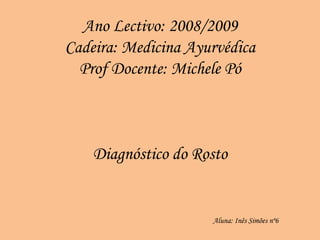 Ano Lectivo: 2008/2009 Cadeira: Medicina Ayurvédica Prof Docente: Michele Pó Diagnóstico do Rosto   Aluna: Inês Simões nº6 
