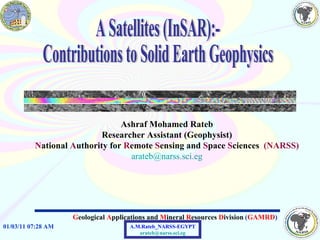 Ashraf Mohamed Rateb Researcher Assistant (Geophysist) N ational  A uthority for  R emote  S ensing and  S pace  S ciences  (NARSS) [email_address] A Satellites (InSAR):- Contributions to Solid Earth Geophysics 