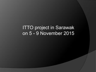 ITTO project in Sarawak
on 5 - 9 November 2015
 