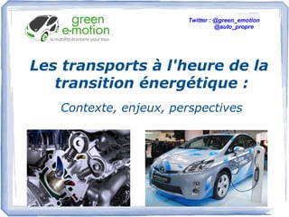 Les transports à l'heure de la
transition énergétique :
Contexte, enjeux, perspectives
Twitter : @green_emotion
@auto_propre
 