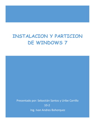 Presentado por: Sebastián Santos y Uribe Carrillo
10-2
Ing. Ivan Andres Bohorquez
INSTALACION Y PARTICION
DE WINDOWS 7
 