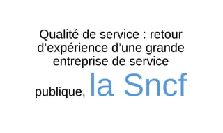 Qualité de service : retour
d’expérience d’une grande
entreprise de service
publique, la Sncf
 