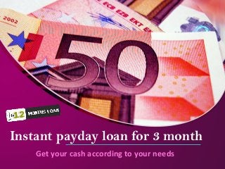 Instant payday loan for 3 month
Get your cash according to your needs
 