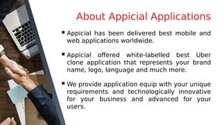 About Appicial Applications
 Appicial has been delivered best mobile and
web applications worldwide.
 Appicial offered white-labelled best Uber
clone application that represents your brand
name, logo, language and much more.
 We provide application equip with your unique
requirements and technologically innovative
for your business and advanced for your
users.
 