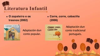 O zapateiro e os
trasnos (2002)
Literatura Infantil
Adaptación dun
conto popular.
Corre, corre, cabaciña
(2006)
Adaptación dun
conto tradicional
portugués.
 