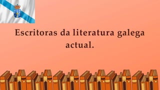 Escritoras da literatura galega
actual.
 