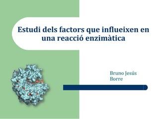 Estudi dels factors que influeixen en
una reacció enzimàtica
Bruno Jesús
Borre
 