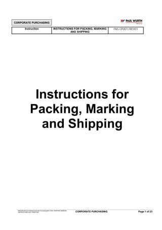 CORPORATE PURCHASING
Instruction INSTRUCTIONS FOR PACKING, MARKING
AND SHIPPING
INS CP001/REV01
MRGNFUR:FormulairesCorporate PurchasingINS CP001 SHIPPING MARKING
INSTRUCTIONS rev01 200613.doc CORPORATE PURCHASING Page 1 of 23
Instructions for
Packing, Marking
and Shipping
 