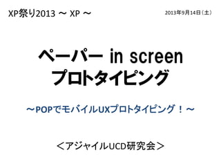 XP祭り2013 〜 XP 〜

2013年9月14日（土）

ペーパー in screen
プロトタイピング
～POPでモバイルUXプロトタイピング！～

＜アジャイルUCD研究会＞

 