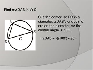 Find m∠DAB in ⨀ C.
C is the center, so D
͞ B is a
diameter. ∠DAB's endpoints
are on the diameter, so the
central angle is 180˚.
m∠DAB = ½(180˚) = 90˚.
 