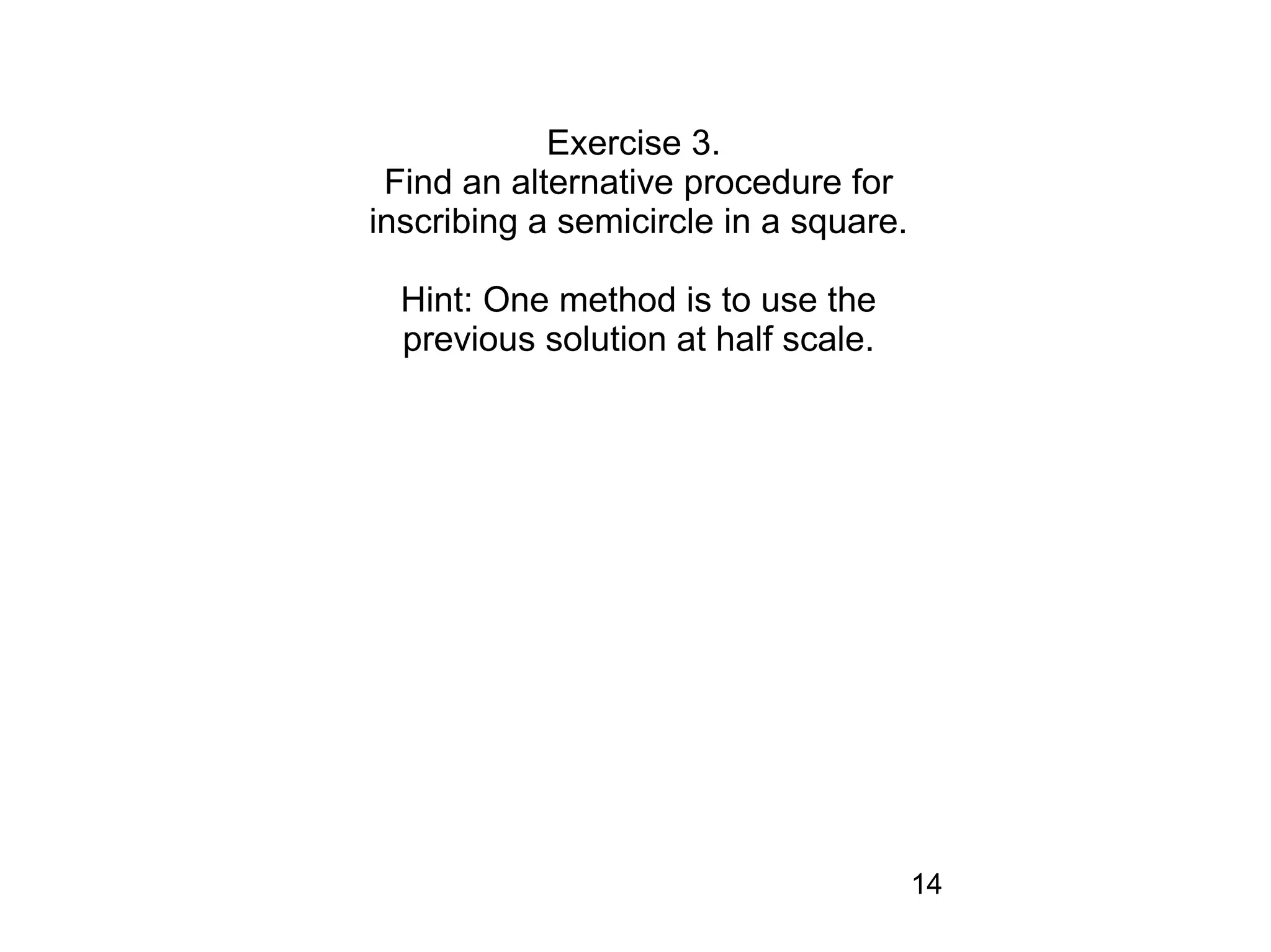 Exercise 3.
 Find an alternative procedure for
inscribing a semicircle in a square.

  Hint: One method is to use the
  previous solution at half scale.




                                       14
 