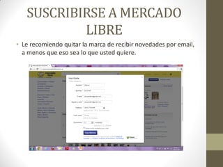 SUSCRIBIRSE A MERCADO
LIBRE
• Le recomiendo quitar la marca de recibir novedades por email,
a menos que eso sea lo que usted quiere.

 