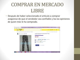 COMPRAR EN MERCADO
LIBRE
• Después de haber seleccionado el artículo a comprar
asegúrese de que el vendedor sea confiable y lea las opiniones
de quien más le ha comprado.

 