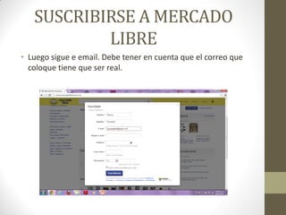 SUSCRIBIRSE A MERCADO
LIBRE
• Luego sigue e email. Debe tener en cuenta que el correo que
coloque tiene que ser real.

 