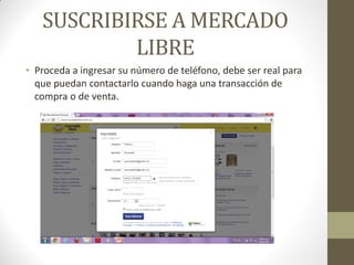 SUSCRIBIRSE A MERCADO
LIBRE
• Proceda a ingresar su número de teléfono, debe ser real para
que puedan contactarlo cuando haga una transacción de
compra o de venta.

 