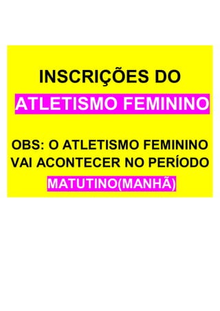 INSCRIÇÕES DO 
ATLETISMO FEMININO 
OBS: O ATLETISMO FEMININO 
VAI ACONTECER NO PERÍODO 
MATUTINO(MANHÃ) 
 