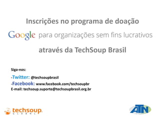 Inscrições no programa de doação
através da TechSoup Brasil
Siga-nos:
-Twitter: @techsoupbrasil
-Facebook: www.facebook.com/techsoupbr
E-mail: techsoup.suporte@techsoupbrasil.org.br
 