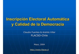 Inscripción Electoral Automática
   y Calidad de la Democracia
        Claudio Fuentes & Andrés Villar
               FLACSO-Chile


                  Mayo, 2004

              http://www.flacso.cl
 