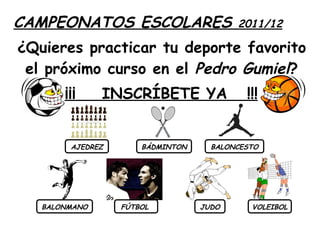 CAMPEONATOS ESCOLARES                    2011/12

¿Quieres practicar tu deporte favorito
 el próximo curso en el Pedro Gumiel?
       ¡¡¡     INSCRÍBETE YA               !!!


        AJEDREZ       BÁDMINTON     BALONCESTO




   BALONMANO      FÚTBOL          JUDO      VOLEIBOL
 