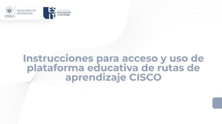Instrucciones para acceso y uso de
plataforma educativa de rutas de
aprendizaje CISCO
 