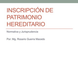 INSCRIPCIÓN DE
PATRIMONIO
HEREDITARIO
Normativa y jurisprudencia
Mg. Rosario Guerra Macedo
Vocal del Tribunal Registral
Lima- 2015
 