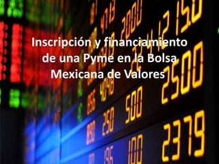 Inscripción y financiamiento
de una Pyme en la Bolsa
Mexicana de Valores.
 