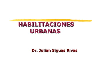 HABILITACIONES
   URBANAS


   Dr. Julian Siguas Rivas
 