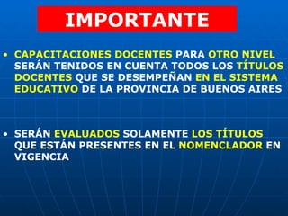 IMPORTANTE CAPACITACIONES DOCENTES  PARA  OTRO NIVEL  SERÁN TENIDOS EN CUENTA TODOS LOS  TÍTULOS DOCENTES  QUE SE DESEMPEÑAN  EN EL SISTEMA EDUCATIVO  DE LA PROVINCIA DE BUENOS AIRES SERÁN  EVALUADOS  SOLAMENTE  LOS TÍTULOS  QUE ESTÁN PRESENTES EN EL  NOMENCLADOR  EN VIGENCIA  