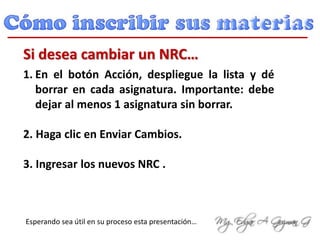 1. En el botón Acción, despliegue la lista y dé
borrar en cada asignatura. Importante: debe
dejar al menos 1 asignatura sin borrar.
2. Haga clic en Enviar Cambios.
3. Ingresar los nuevos NRC .
Si desea cambiar un NRC…
Esperando sea útil en su proceso esta presentación…
 