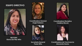 RECTORA
Gloria Del Pilar Niño
Coordinadora General
Angie Rubiano
Coordinadora Disciplina
Catalina Rincón
Secretaria General
Paola Niño
Coordinadora de Convivencia
Alexandra Bustos
EQUIPO DIRECTIVO
 
