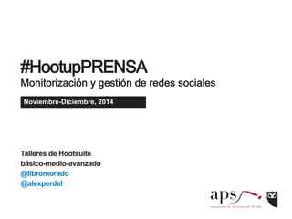 #HootupPRENSA 
Monitorización y gestión de redes sociales 
Noviembre-Diciembre, 2014 
Talleres de Hootsuite 
básico-medio-avanzado 
@libromorado 
@alexperdel 
 