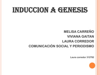 INDUCCION A GENESIS
MELISA CARREÑO
VIVIANA GAITAN
LAURA CORREDOR
COMUNICACIÓN SOCIAL Y PERIODISMO
Laura corredor 312792
 